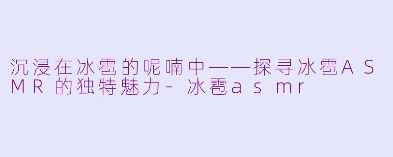 沉浸在冰雹的呢喃中——探寻冰雹ASMR的独特魅力-冰雹asmr