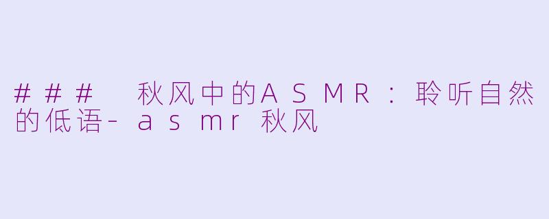 ### 秋风中的ASMR：聆听自然的低语-asmr秋风