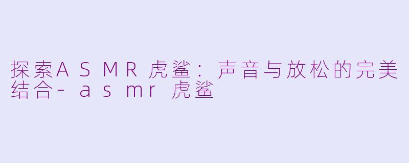 探索ASMR虎鲨：声音与放松的完美结合-asmr虎鲨