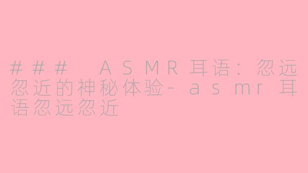 ### ASMR耳语：忽远忽近的神秘体验-asmr耳语忽远忽近