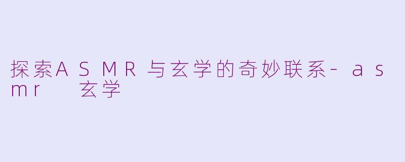 探索ASMR与玄学的奇妙联系-asmr 玄学