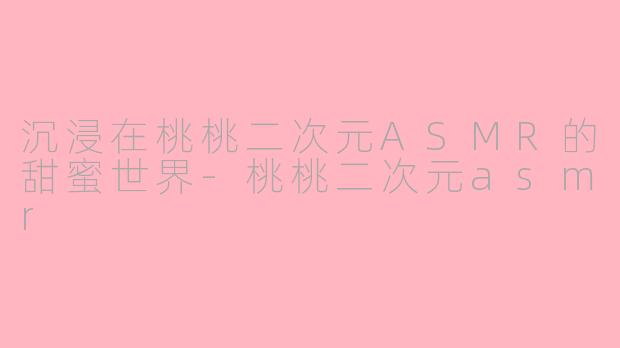 沉浸在桃桃二次元ASMR的甜蜜世界-桃桃二次元asmr