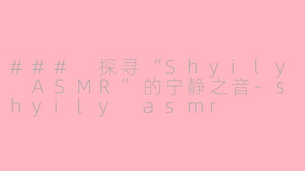 ### 探寻“Shyily ASMR”的宁静之音-shyily asmr