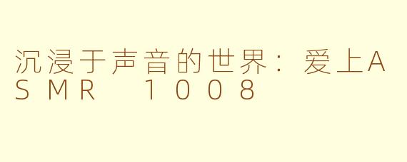 沉浸于声音的世界：爱上ASMR 1008