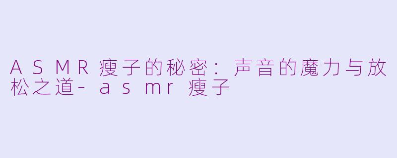 ASMR瘦子的秘密：声音的魔力与放松之道-asmr瘦子