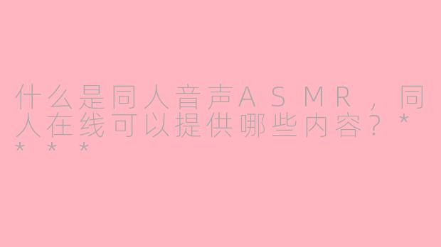 什么是同人音声ASMR，同人在线可以提供哪些内容？****