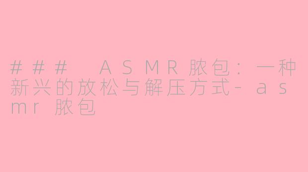 ### ASMR脓包：一种新兴的放松与解压方式-asmr脓包