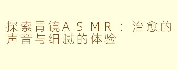 探索胃镜ASMR：治愈的声音与细腻的体验