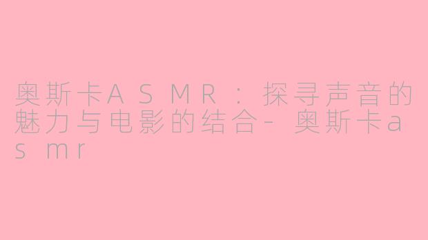 奥斯卡ASMR：探寻声音的魅力与电影的结合-奥斯卡asmr