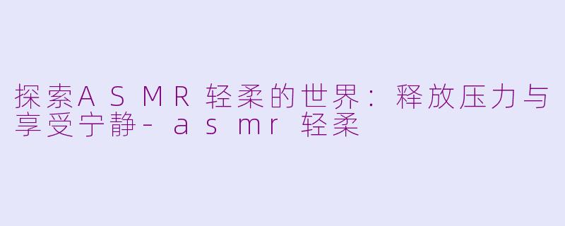 探索ASMR轻柔的世界：释放压力与享受宁静-asmr轻柔