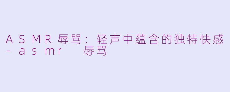 ASMR辱骂：轻声中蕴含的独特快感-asmr 辱骂