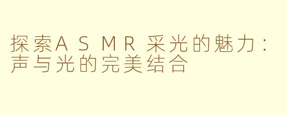探索ASMR采光的魅力：声与光的完美结合