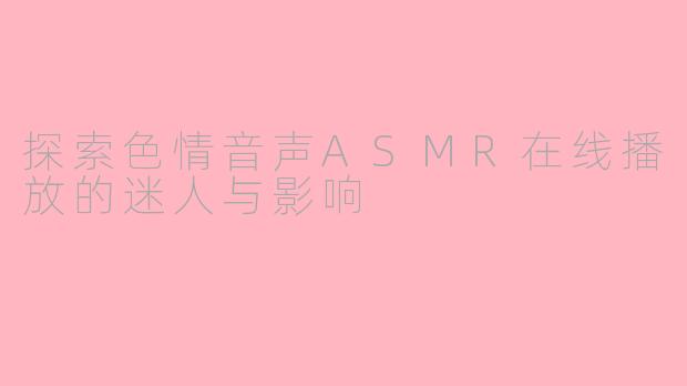 探索色情音声ASMR在线播放的迷人与影响