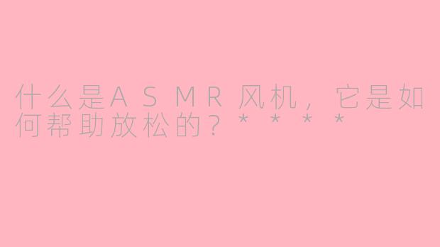 什么是ASMR风机，它是如何帮助放松的？****