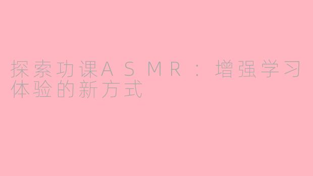 探索功课ASMR：增强学习体验的新方式