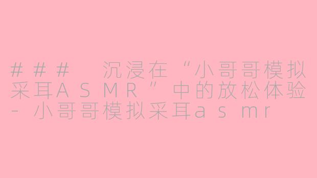 ### 沉浸在“小哥哥模拟采耳ASMR”中的放松体验-小哥哥模拟采耳asmr