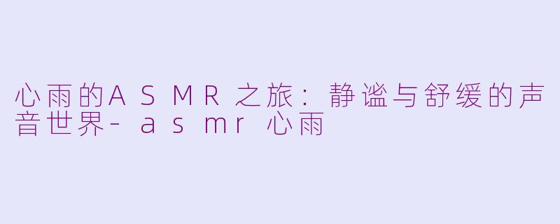 心雨的ASMR之旅：静谧与舒缓的声音世界-asmr心雨
