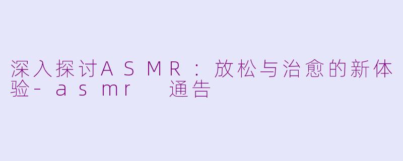 深入探讨ASMR：放松与治愈的新体验-asmr 通告