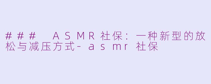 ### ASMR社保：一种新型的放松与减压方式-asmr社保