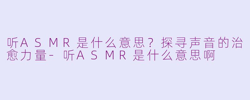 听ASMR是什么意思？探寻声音的治愈力量-听ASMR是什么意思啊
