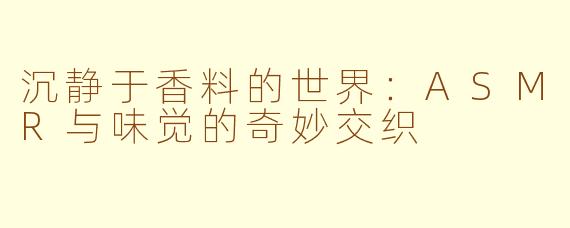 沉静于香料的世界：ASMR与味觉的奇妙交织