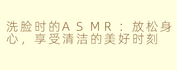 洗脸时的ASMR：放松身心，享受清洁的美好时刻