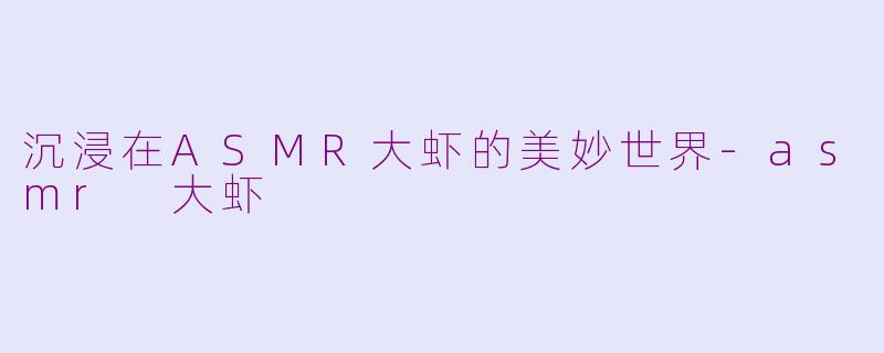 沉浸在ASMR大虾的美妙世界-asmr 大虾