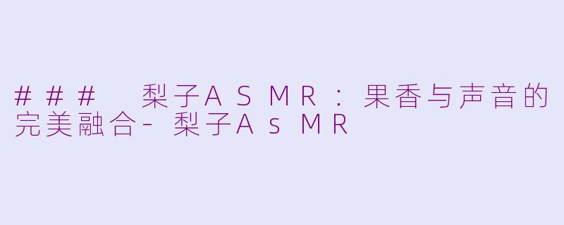 ### 梨子ASMR：果香与声音的完美融合-梨子AsMR