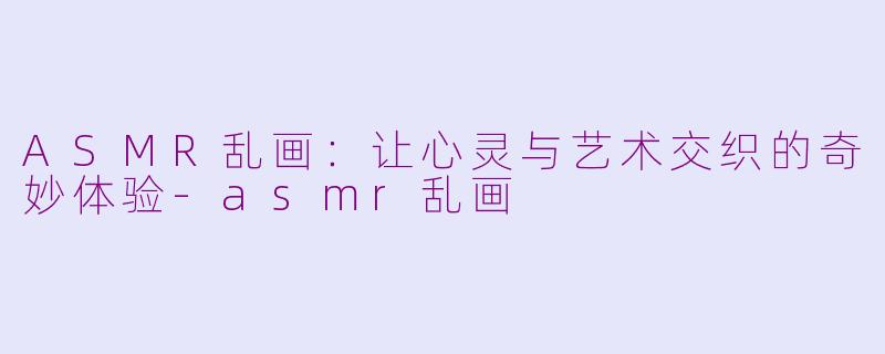 ASMR乱画：让心灵与艺术交织的奇妙体验-asmr乱画
