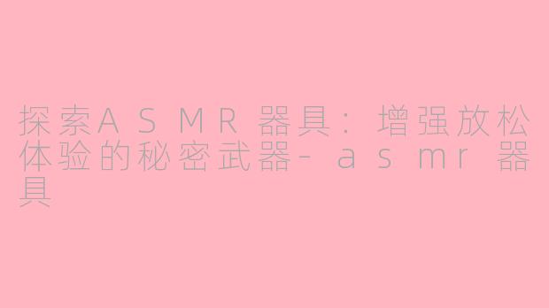 探索ASMR器具：增强放松体验的秘密武器-asmr器具