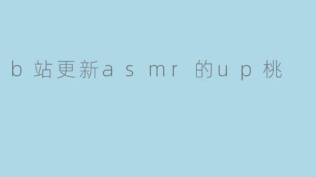 B站最近更新的ASMR UP主桃有什么新内容可以期待吗?**