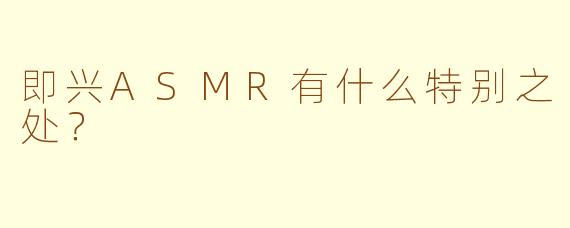 即兴ASMR有什么特别之处？  
