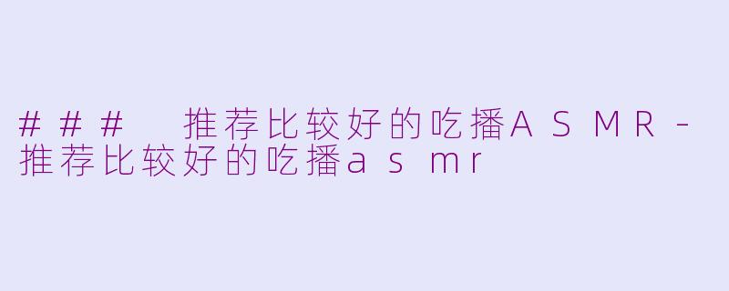 ### 推荐比较好的吃播ASMR-推荐比较好的吃播asmr