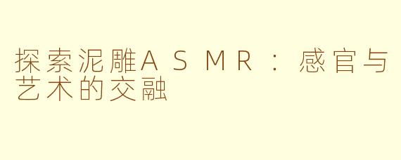 探索泥雕ASMR：感官与艺术的交融
