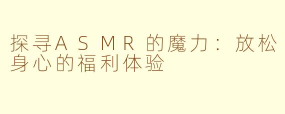 探寻ASMR的魔力：放松身心的福利体验