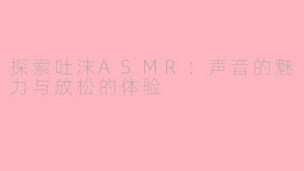 探索吐沫ASMR：声音的魅力与放松的体验