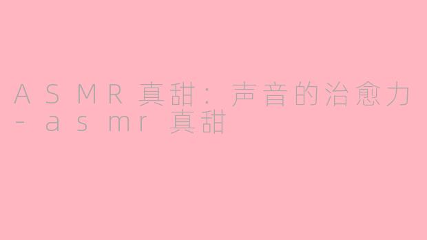 ASMR真甜：声音的治愈力-asmr真甜
