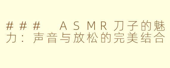 ### ASMR刀子的魅力：声音与放松的完美结合