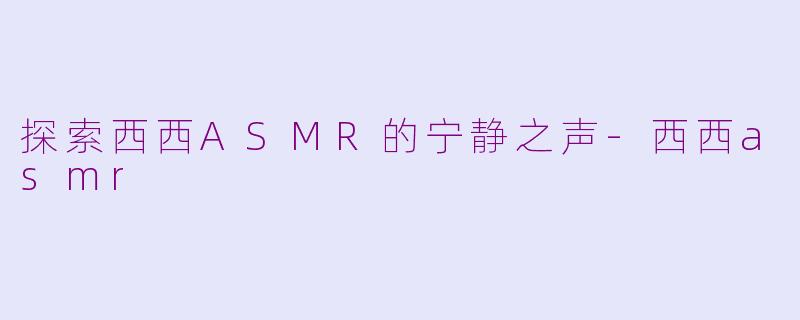探索西西ASMR的宁静之声-西西asmr