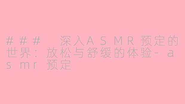 ### 深入ASMR预定的世界：放松与舒缓的体验-asmr预定