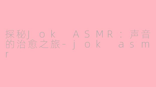 探秘Jok ASMR：声音的治愈之旅-jok asmr