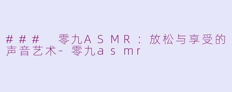 ### 零九ASMR：放松与享受的声音艺术-零九asmr