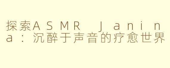 探索ASMR Janina：沉醉于声音的疗愈世界