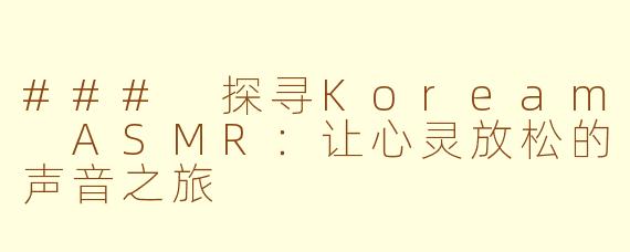 ### 探寻Koream ASMR：让心灵放松的声音之旅