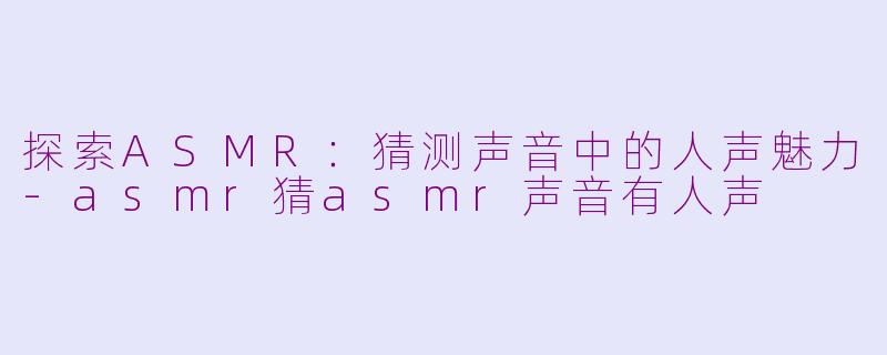 探索ASMR：猜测声音中的人声魅力-asmr猜asmr声音有人声