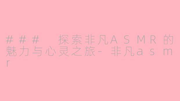 ### 探索非凡ASMR的魅力与心灵之旅-非凡asmr