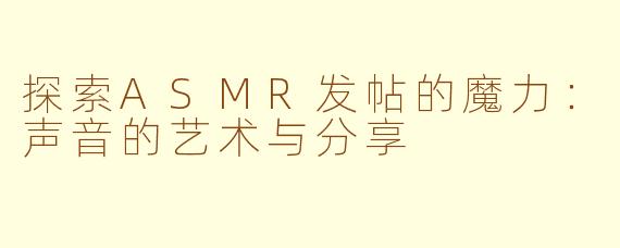 探索ASMR发帖的魔力：声音的艺术与分享