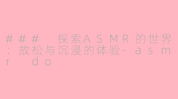 ### 探索ASMR的世界：放松与沉浸的体验-asmr do