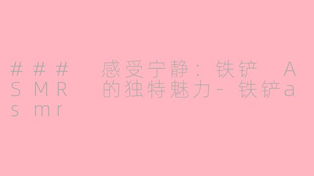 ### 感受宁静：铁铲 ASMR 的独特魅力-铁铲asmr