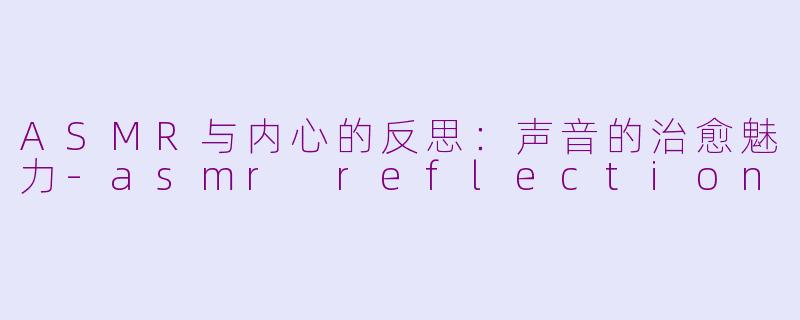 ASMR与内心的反思：声音的治愈魅力-asmr reflection